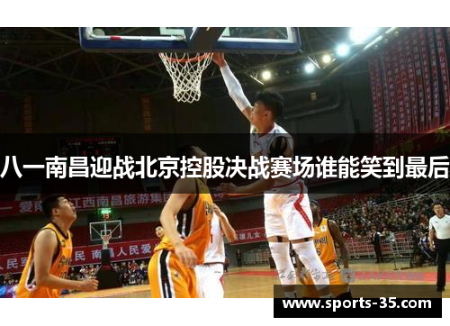 八一南昌迎战北京控股决战赛场谁能笑到最后